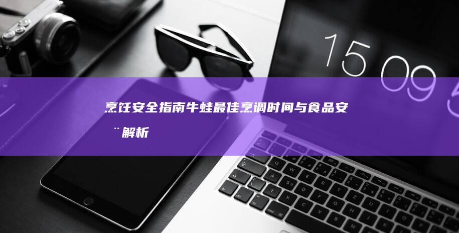 烹饪安全指南：牛蛙最佳烹调时间与食品安全解析